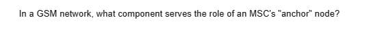 In a GSM network, what component serves the role of an MSC's "anchor" node?