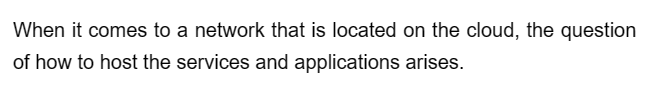 When it comes to a network that is located on the cloud, the question
of how to host the services and applications arises.