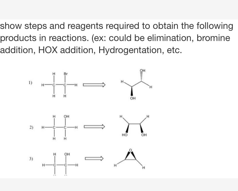 show steps and reagents required to obtain the following
products in reactions. (ex: could be elimination, bromine
addition, HOX addition, Hydrogentation, etc.
он
Br
1)
H.
H H
он
H
2)
H-C-
но
он
он
3)
