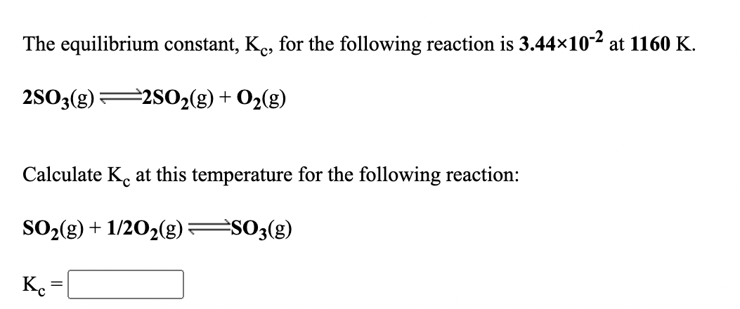 The equilibrium constant, Ke, for the following reaction is 3.44x10-2 at 1160 K.
2S03(g) 2S02(g)+ O2(g)
Calculate K. at this temperature for the following reaction:
SO2(g) + 1/202(g)
es03(g)
K.
