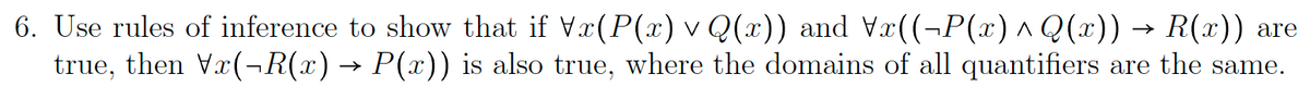 6. Use rules of inference to show that if \x(P(x) v Q(x)) and \x((¬P(x) ^ Q(x)) → R(x)) are
true, then Vx(¬R(x) → P(x)) is also true, where the domains of all quantifiers are the same.