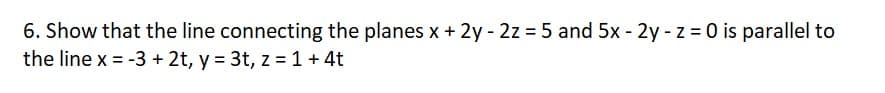 6. Show that the line connecting the planes x + 2y - 2z = 5 and 5x - 2y - z = 0 is parallel to
the line x = -3 + 2t, y = 3t, z = 1+ 4t