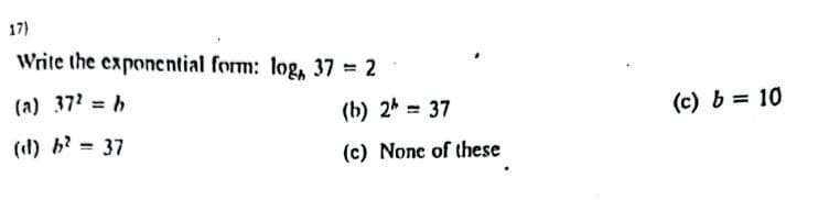 17)
Write the exponential form: log, 37 = 2
(a) 37' = b
%3D
(b) 2 = 37
(c) b = 10
(l) h? = 37
(c) Nonc of these
