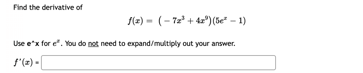 Find the derivative of
f(x) = (- 7æ³ + 4x°) (5e² – 1)
Use e^x for e“. You do not need to expand/multiply out your answer.
f' (x) =
