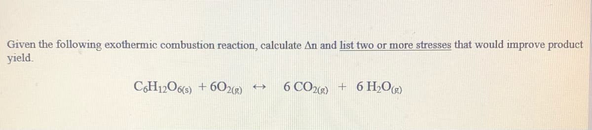 Given the following exothermic combustion reaction, calculate An and list two or more stresses that would improve product
yield.
CH12O6(5) + 602)
6 CO) + 6 H,O
