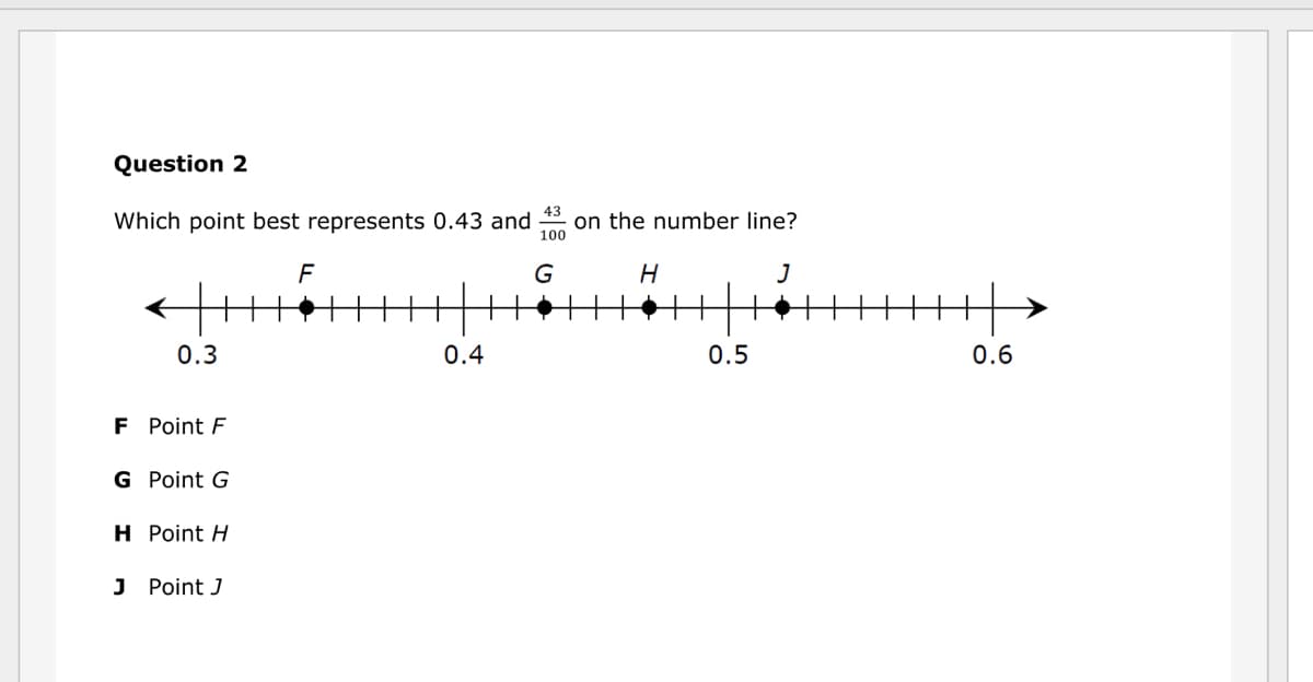 Question 2
43
Which point best represents 0.43 and
on the number line?
100
G
H
0.3
0.4
0.5
0.6
F Point F
G Point G
H Point H
J Point J
