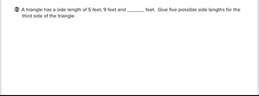 ® A triangle has a side length of 5 feet, 9 feet and
third side of the triangle.
feet. Give five possible side lengths for the
