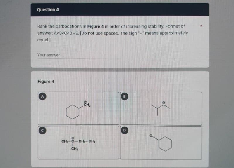 Question 4
Rank the carbocations in Figure 4 in order of increasing stability. Format of
answer. A<B<C<D-E. [Do not use spaces. The sign "~" means approximately
equal.]
Your answer
Figure 4
B
CH₂
CH,-
--CH2-CH3
CH₁
D