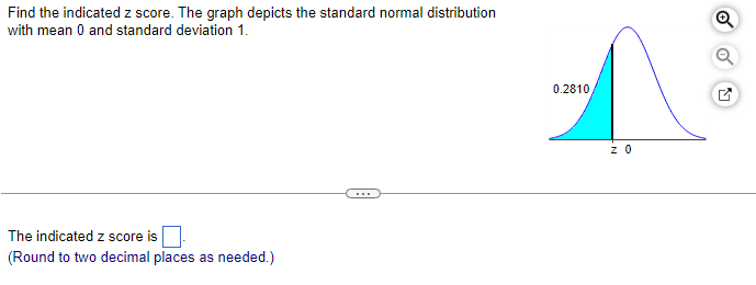 Find the indicated z score. The graph depicts the standard normal distribution
with mean 0 and standard deviation 1.
The indicated z score is
(Round to two decimal places as needed.)
0.2810
전