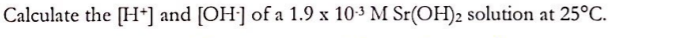 Calculate the [H*] and [OH] of a 1.9 x 103 M Sr(OH)2 solution at 25°C.
