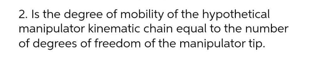 2. Is the degree of mobility of the hypothetical
manipulator kinematic chain equal to the number
of degrees of freedom of the manipulator tip.
