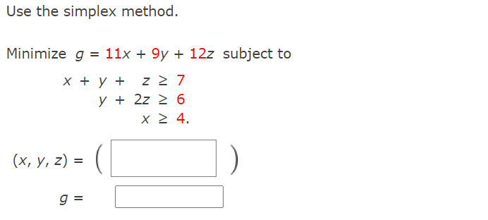 Use the simplex method.
Minimize g = 11x + 9y + 12z subject to
х + у +
y + 2z 2 6
z 2 7
x 2 4.
(х, у, 2) 3D
g =
