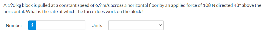 A 190 kg block is pulled at a constant speed of 6.9 m/s across a horizontal floor by an applied force of 108 N directed 43° above the
horizontal. What is the rate at which the force does work on the block?
Number i
Units