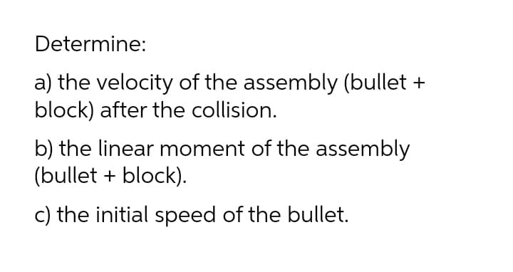 Determine:
a) the velocity of the assembly (bullet +
block) after the collision.
b) the linear moment of the assembly
(bullet + block).
c) the initial speed of the bullet.
