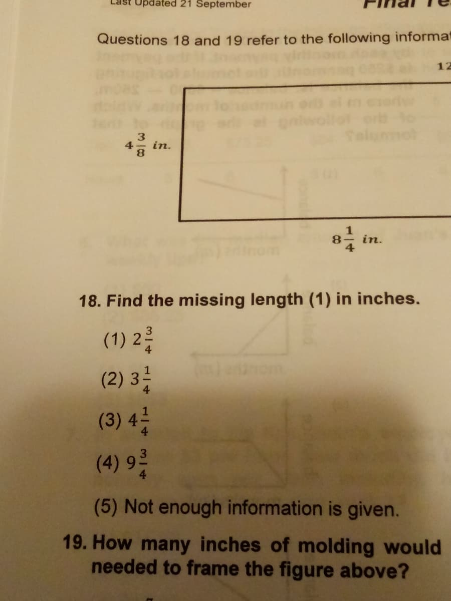 ast Updated 21 September
Questions 18 and 19 refer to the following informat
12
mot
3
4
in.
in.
18. Find the missing length (1) in inches.
(1) 2
(2) 3
3
4
om
1
4.
(3) 42
(4) 9?
(5) Not enough information is given.
19. How many inches of molding would
needed to frame the figure above?
