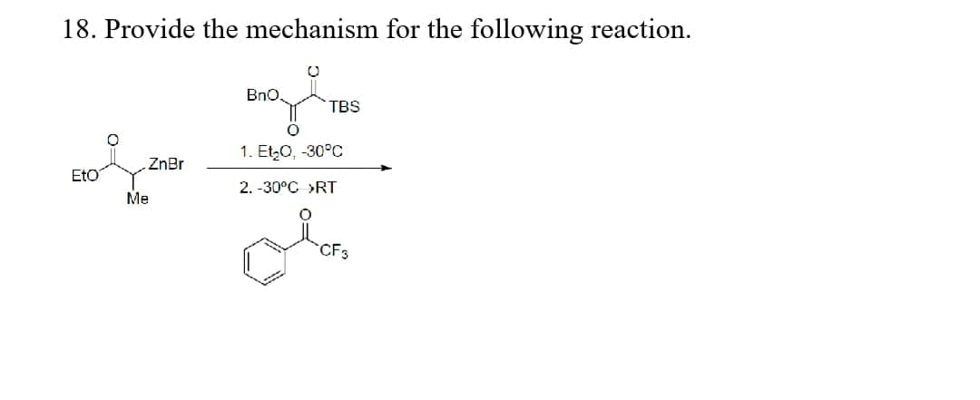 18. Provide the mechanism for the following reaction.
BnO,
TBS
1. Et0, -30°C
ZnBr
EtO
2. -30°C >RT
Me
CF3
