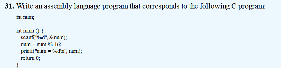 31. Write an assembly language program that corresponds to the following C program:
int num;
int main () {
scanf("%d", &num);
num = num % 16;
printf("num = %d\n", num);
return 0;
