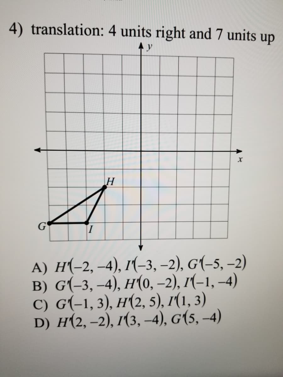 4) translation: 4 units right and 7 units up
|H
G'
A) H(-2, -4), г(-з, -2), G1-5, -2)
в) G-3, -4), н(о, -2), г(-1, -4)
C) G(-1, 3), H(2, 5), 1(1, 3)
D) H(2, -2), 1(3, -4), G(5, –4)
