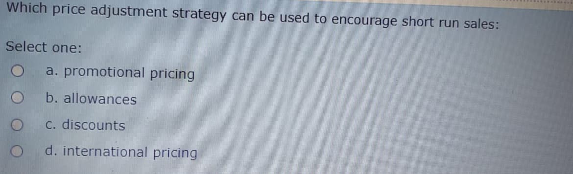 Which price adjustment strategy can be used to encourage short run sales:
Select one:
a. promotional pricing
b. allowances
C. discounts
d. international pricing

