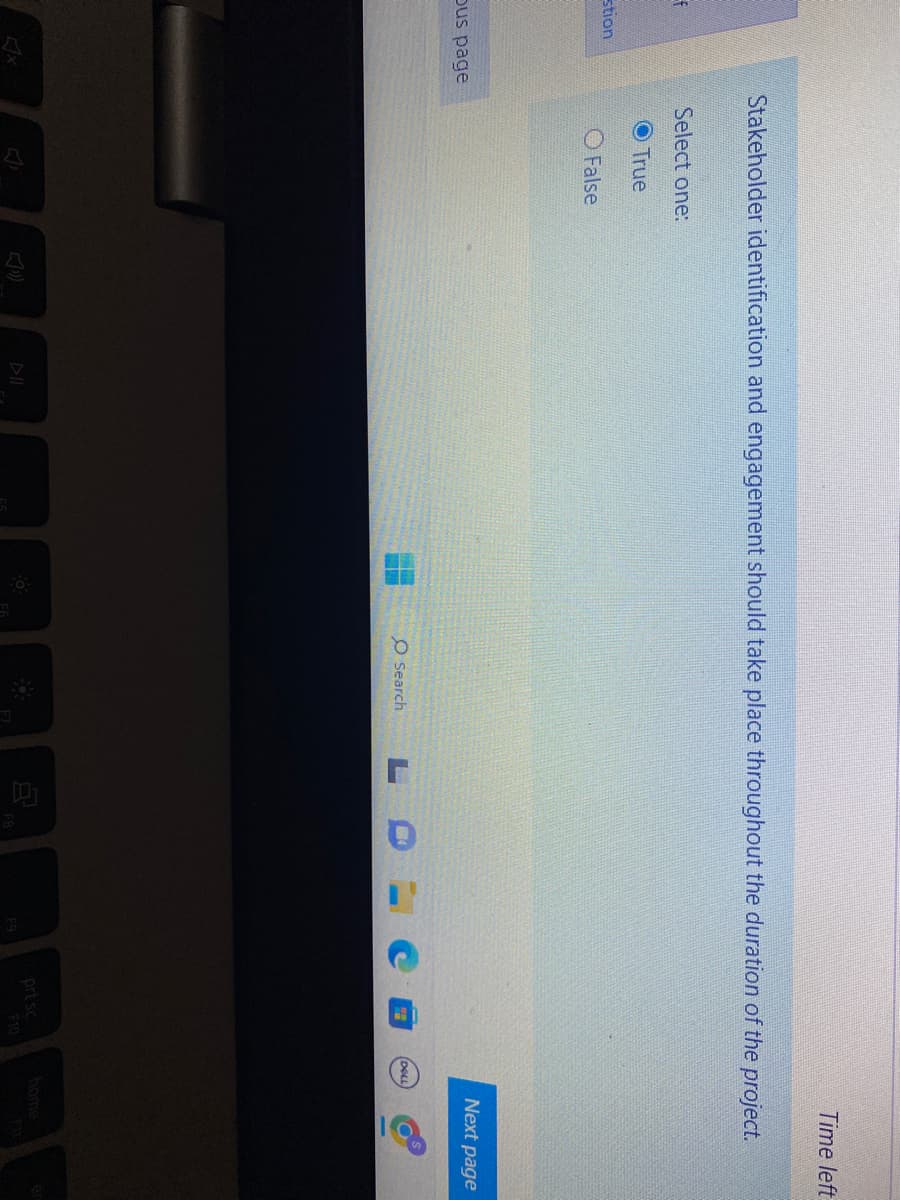 f
stion
us page
Stakeholder identification and engagement should take place throughout the duration of the project.
Select one:
O True
False
O Search
F9
prt sc
F10
Time left
DELL
Next page
On