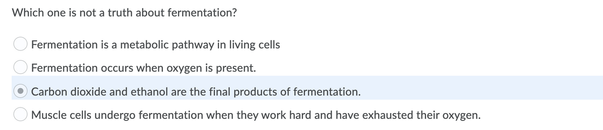 Which one is not a truth about fermentation?
Fermentation is a metabolic pathway in living cells
Fermentation occurs when oxygen is present.
Carbon dioxide and ethanol are the final products of fermentation.
Muscle cells undergo fermentation when they work hard and have exhausted their oxygen.
