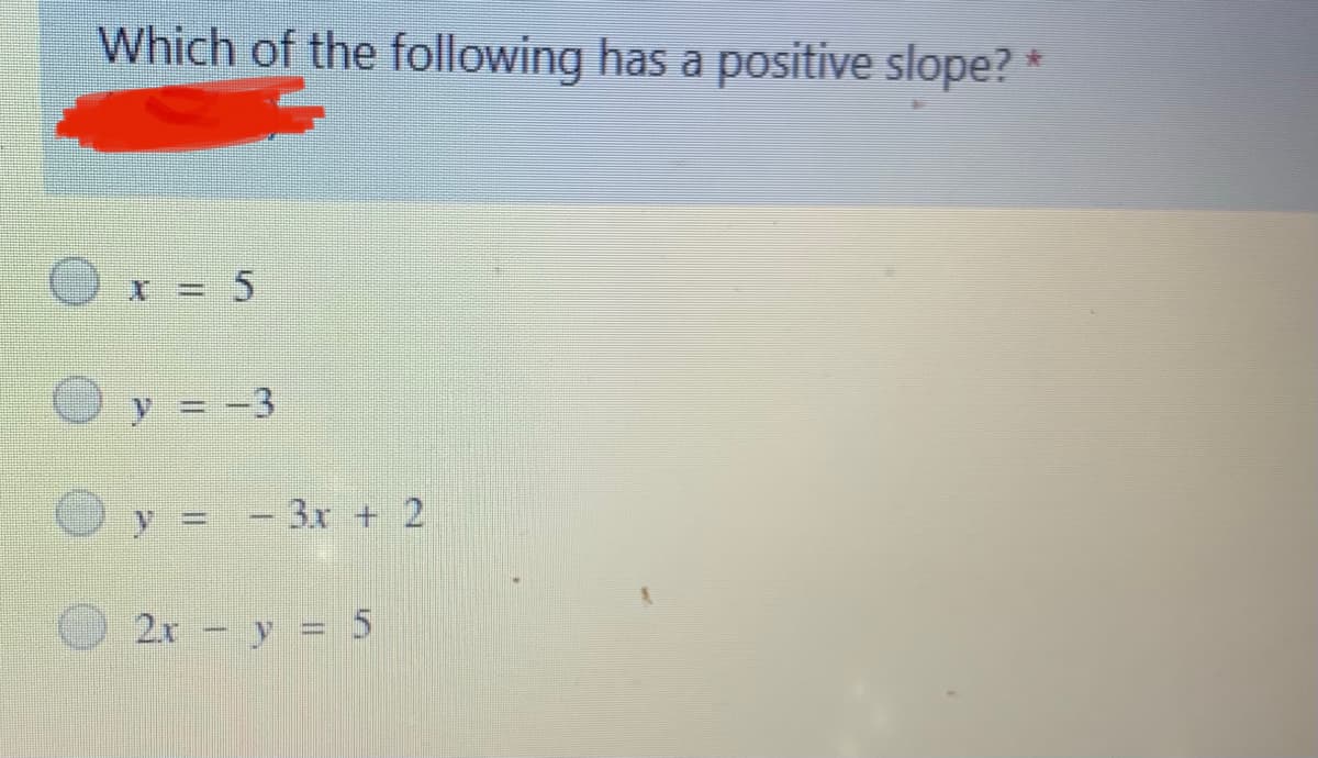 Which of the following has a positive slope?
x = 5
y = -3
y = - 3x + 2
2x - y = 5
