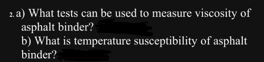 2. a) What tests can be used to measure viscosity of
asphalt binder?
b) What is temperature susceptibility of asphalt
binder?