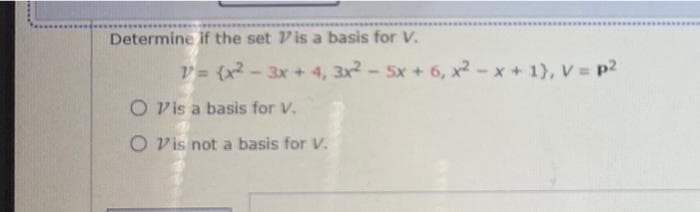 Determine if the set Vis a basis for V.
V= {x? - - 5x+ 6, x2-x+ 1), V = p2
3x+ 4, 3x2
O Vis a basis for V.
O Vis not a basis for V.
