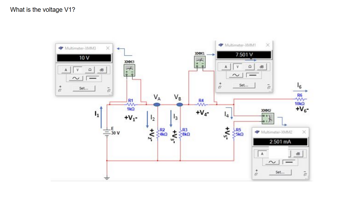 What is the voltage V1?
G
Multimeter-XMM3
10 V
A
V
Set...
d8
4₁
X
LE
z
XMM3
30 V
R1
1kQ
+V₁-
VA VB
12 13
+V₂-
R2
24k0
+V 3-
R3
28kQ
XMM1
R4
+V4
Multimeter-XMM1
7.501 V
14
+V5-
Set...
R5
5KQ
dB
X
16
XMM2
1
Multimeter-XMM2
2.501 mA
Set...
16
R6
10kQ
+V6-
dB
X
16