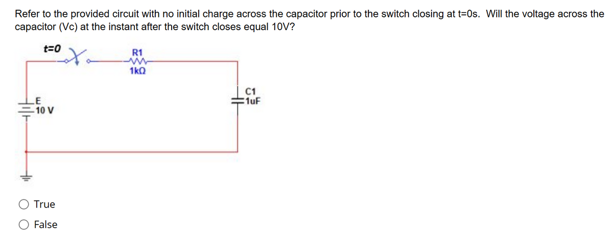 Refer to the provided circuit with no initial charge across the capacitor prior to the switch closing at t=0s. Will the voltage across the
capacitor (Vc) at the instant after the switch closes equal 10V?
t=0
LE
-10 V
True
False
of
R1
1kQ
C1
1uF
HH