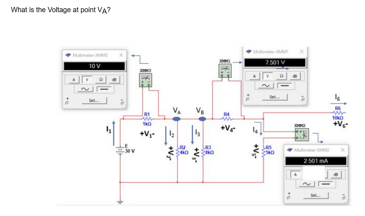 What is the Voltage at point VA?
Multimeter-XMM3
10 V
Set...
1₁
10
-30 V
XMM3
R1
1kQ
+V₁-
VA VB
__+V₂
R2
4k0
+V3-
R3
Z8kQ
XMM1
Multimeter-XMM1
7.501 V
R4
m
+V₁² 14
+V5-
V
Set...
R5
25k0
G
dB
16
XMM2
Multimeter-XMM2
2.501 mA
Set...
16
R6
www
10kQ
+V6-