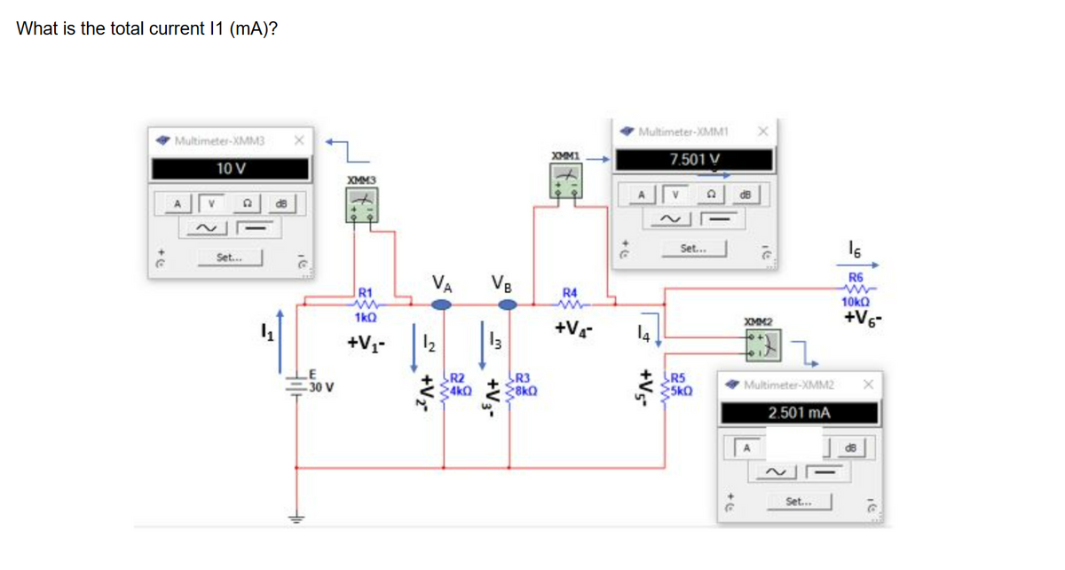 What is the total current 11 (mA)?
Multimeter-XMM3 X
10 V
Set...
16
z
LE
-30 V
XMM3
R1
1kQ
+V₁-
VA VB
12
R2
24k0
13
R3
28kQ
XMM1
R4
+V₁²
Multimeter-XMM1
7.501 V
A
14
+V5-
D
Set...
R5
5kQ
dB
XMM2
16
R6
10kQ
+V6-
1
Multimeter-XMM2 X
2.501 mA
Set...
de