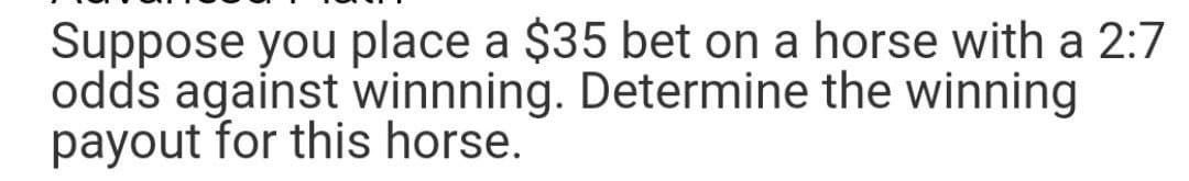 Suppose you place a $35 bet on a horse with a 2:7
odds against winnning. Determine the winning
payout for this horse.
