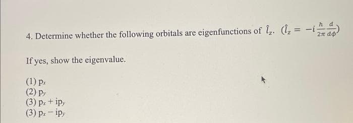 h d
4. Determine whether the following orbitals are eigenfunctions of l. (, = -i)
2n do
If yes, show the eigenvalue.
(1) p.
(2) py
(3) pr + ip,
(3) р, — ip,
