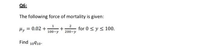 Q6:
The following force of mortality is given:
Hy = 0.02 +
2
100-y' 200-y
for 0 s ys 100.
Find 10910.
