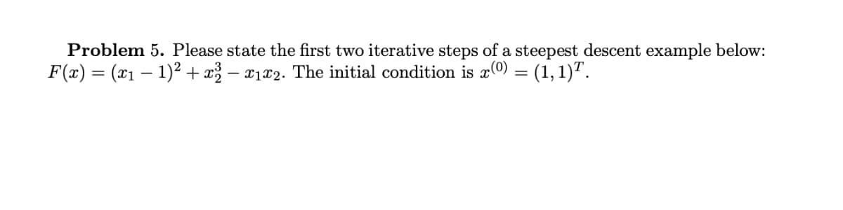Problem 5. Please state the first two iterative steps of a steepest descent example below:
F(x) = (x1 – 1)² + x% – x1x2. The initial condition is x0 = (1, 1)".
