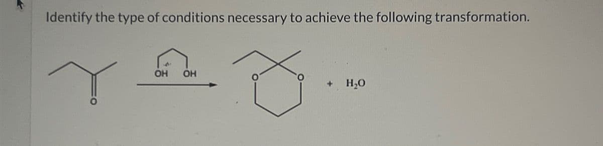 K
Identify the type of conditions necessary to achieve the following transformation.
OH OH
+
H₂O