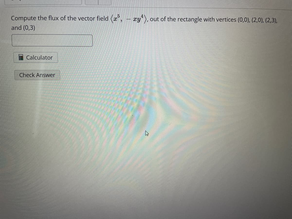 Compute the flux of the vector field (x5, - xy), out of the rectangle with vertices (0,0), (2,0), (2,3),
and (0,3)
Calculator
Check Answer