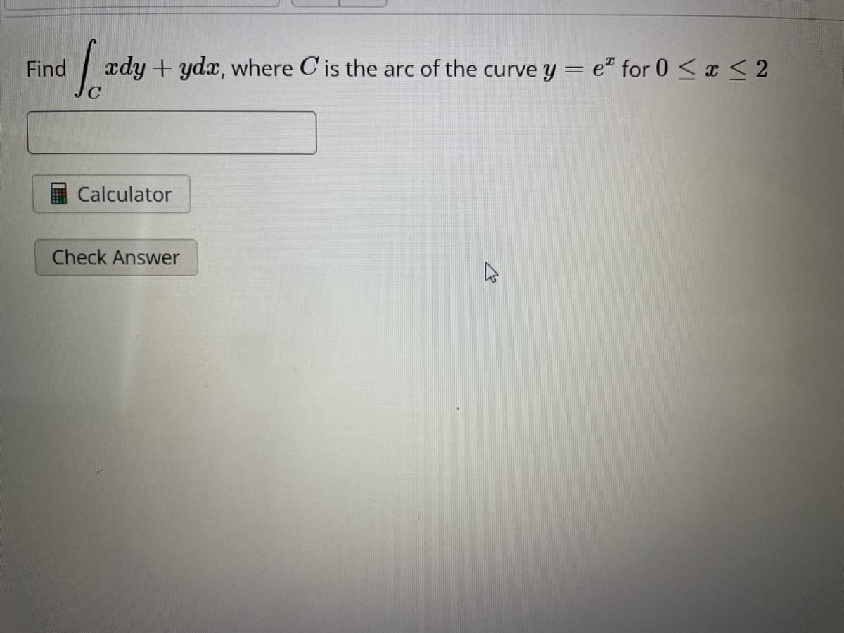 Find
[ady + yda, where C'is the arc of the curve y = e² for 0 ≤ x ≤ 2
Calculator
Check Answer
K