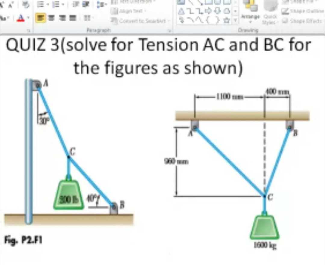 日,一 。
agn tet
Quick
PREPD AYE
Convert te Sartrt
Shape eds
Peagph
QUIZ 3(solve for Tension AC and BC for
the figures as shown)
400 m
-1100 mm-
960 um
300 40
Fig. P2.FI
10 kg
