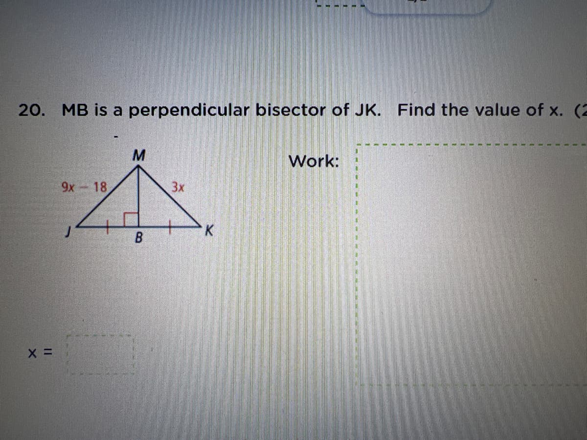 20. MB is a perpendicular bisector of JK.
Find the value of x. (2
Work:
9x 18
3x
K.
B.
