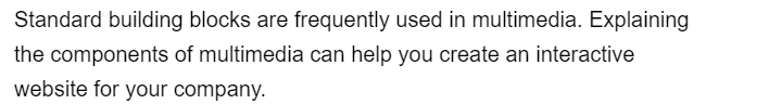 Standard building blocks are frequently used in multimedia. Explaining
the components of multimedia can help you create an interactive
website for your company.