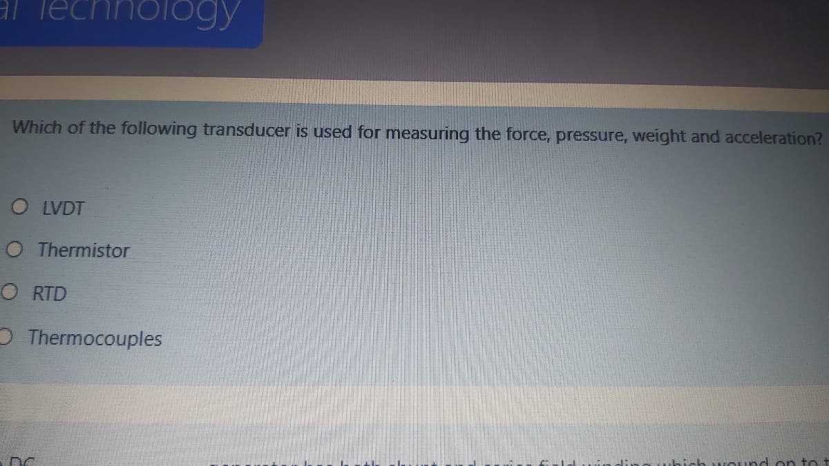 Which of the following transducer is used for measuring the force, pressure, weight and acceleration?
O LVDT
O Thermistor
O RTD
O Thermocouples
wOund on to t
