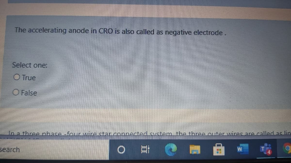 The accelerating anode in CRO is also called as negative electrode.
Select one:
O True
O False
In a three nhase -four wire star.conpected system the three outerWires are called as lin
search
