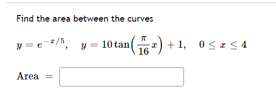 Find the area between the curves
-2/5
y = e
y = 10 tan( x) + 1, 0<x < 4
16
Area
