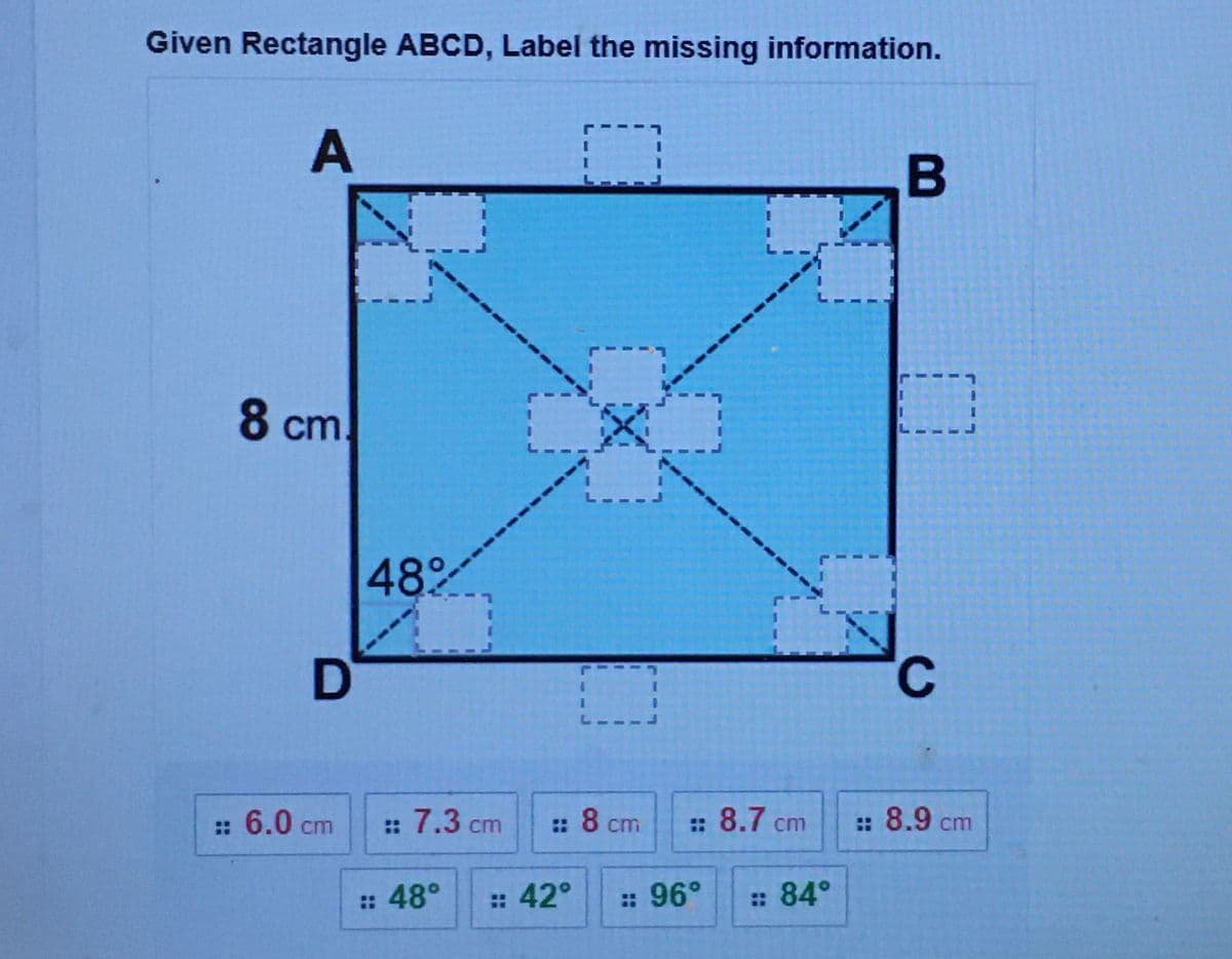 Given Rectangle ABCD, Label the missing information.
A
L.
8 cm
48
:: 6.0 cm
:: 7.3 cm
: 8 cm
: 8.7 cm
:: 8.9 cm
:
: 48°
: 42°
: 96°
: 84°
L--L
