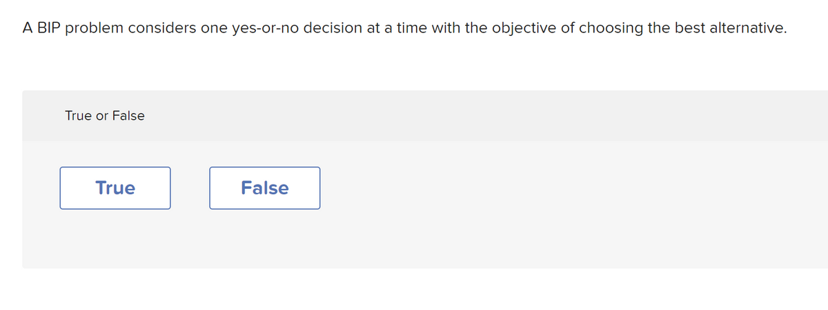 A BIP problem considers one yes-or-no decision at a time with the objective of choosing the best alternative.
True or False
True
False