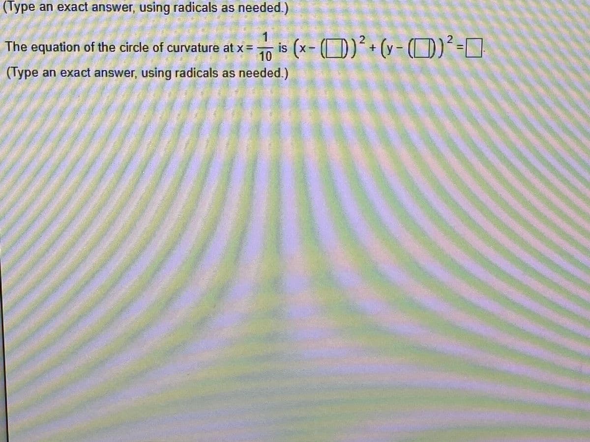 (Type an exact answer, using radicals as needed.)
1
The equation of the circle of curvature at x=
is X=
10
is (x- (D)’• (v- (D)²-]
(Type an exact answer, using radicals as needed.)
