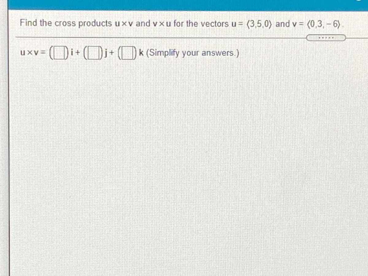 Find the cross products u x v and v xu for the vectors u = (3,5,0) and v = (0,3,- 6)
uxv =
Di+()i+ (D (Simplify your answers.)
