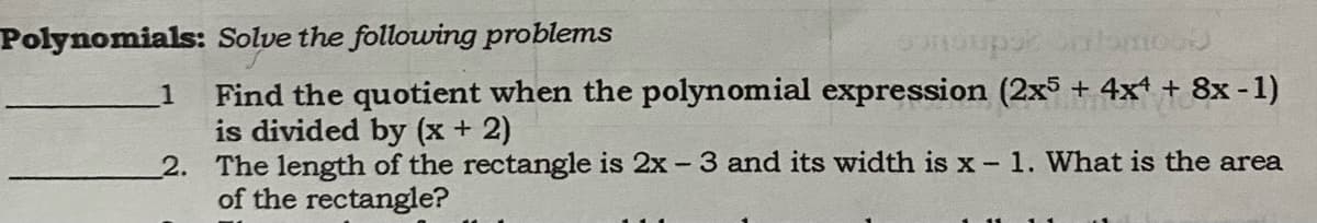 Polynomials: Solve the following problems
Find the quotient when the polynomial expression (2x5 + 4x* + 8x -1)
is divided by (x + 2)
2. The length of the rectangle is 2x - 3 and its width is x - 1. What is the area
of the rectangle?
1
